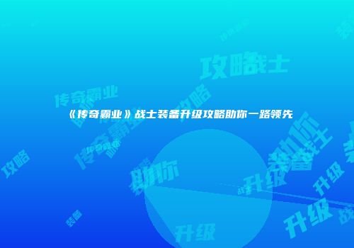 《传奇霸业》战士装备升级攻略助你一路领先