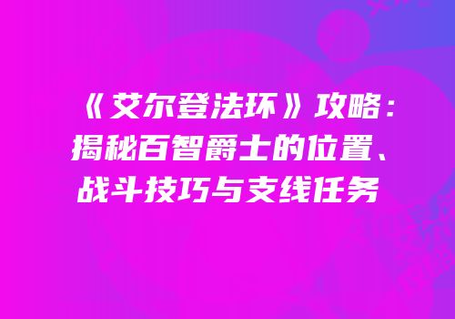 《艾尔登法环》攻略：揭秘百智爵士的位置、战斗技巧与支线任务