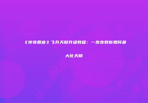 《传奇霸业》飞升天赋升级教程:一步步教你如何最大化天赋
