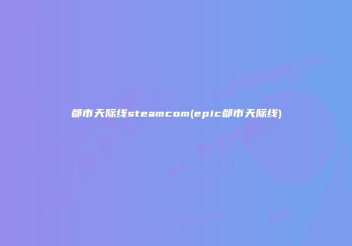 都市天际线steamcom(epic都市天际线)