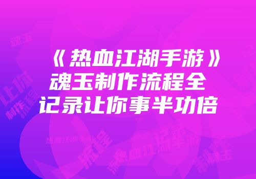 《热血江湖手游》魂玉制作流程全记录让你事半功倍