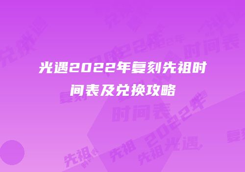 光遇2022年复刻先祖时间表及兑换攻略
