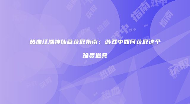 热血江湖神仙草获取指南：游戏中如何获取这个珍贵道具