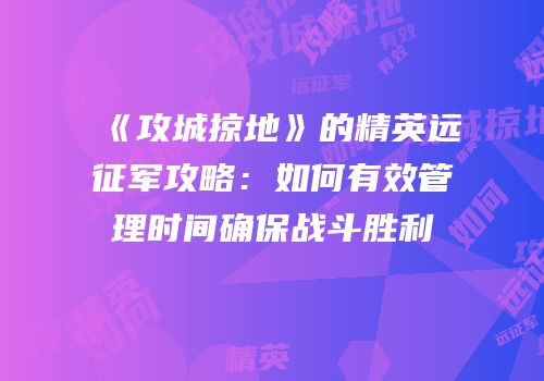 《攻城掠地》的精英远征军攻略：如何有效管理时间确保战斗胜利