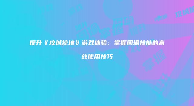 提升《攻城掠地》游戏体验：掌握周瑜技能的高效使用技巧