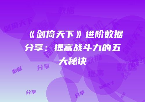 《剑倚天下》进阶数据分享：提高战斗力的五大秘诀