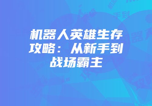 机器人英雄生存攻略：从新手到战场霸主