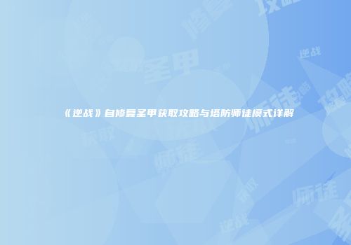《逆战》自修复圣甲获取攻略与塔防师徒模式详解