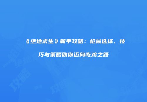 《绝地求生》新手攻略：枪械选择、技巧与策略助你迈向吃鸡之路
