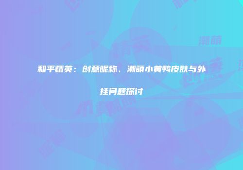 和平精英：创意昵称、潮萌小黄鸭皮肤与外挂问题探讨