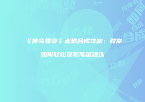 《传奇霸业》魂珠合成攻略：教你如何轻松获取高级魂珠