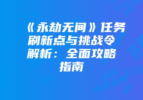 《永劫无间》任务刷新点与挑战令解析：全面攻略指南