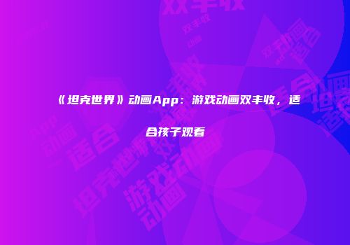 《坦克世界》动画App：游戏动画双丰收，适合孩子观看