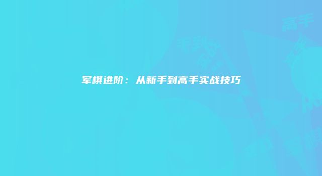 军棋进阶：从新手到高手实战技巧