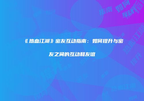 《热血江湖》密友互动指南：如何提升与密友之间的互动和友谊