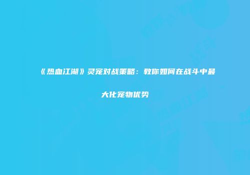 《热血江湖》灵宠对战策略：教你如何在战斗中最大化宠物优势
