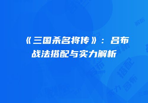 《三国杀名将传》：吕布战法搭配与实力解析