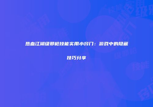 热血江湖级邪枪技能实用小窍门:游戏中的隐藏技巧分享