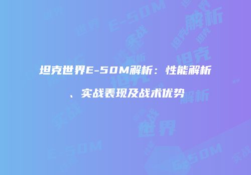 坦克世界E-50M解析：性能解析、实战表现及战术优势