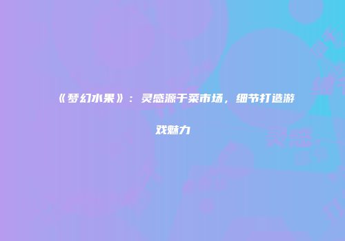 《梦幻水果》：灵感源于菜市场，细节打造游戏魅力