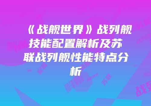 《战舰世界》战列舰技能配置解析及苏联战列舰性能特点分析