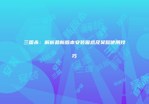 三国杀：解析最新版本安装困惑及吴懿使用技巧