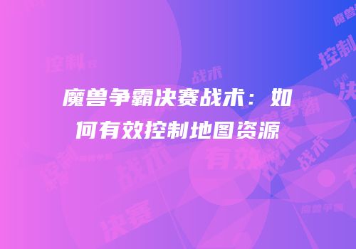 魔兽争霸决赛战术：如何有效控制地图资源