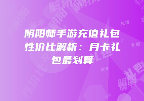 阴阳师手游充值礼包性价比解析：月卡礼包最划算