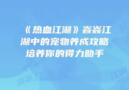 《热血江湖》焱焱江湖中的宠物养成攻略培养你的得力助手