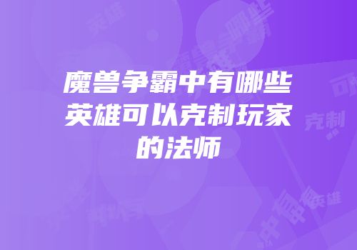 魔兽争霸中有哪些英雄可以克制玩家的法师