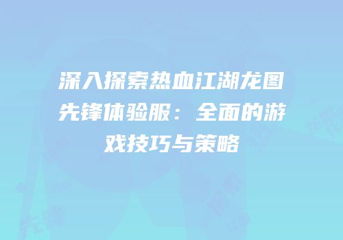 深入探索热血江湖龙图先锋体验服:全面的游戏技巧与策略