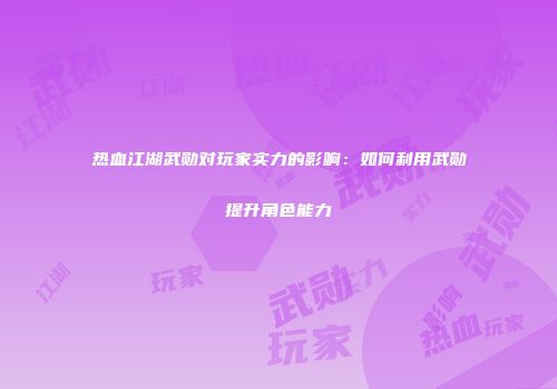 热血江湖武勋对玩家实力的影响:如何利用武勋提升角色能力