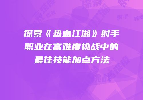 探索《热血江湖》射手职业在高难度挑战中的最佳技能加点方法
