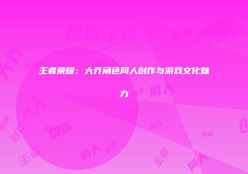 王者荣耀：大乔角色同人创作与游戏文化魅力