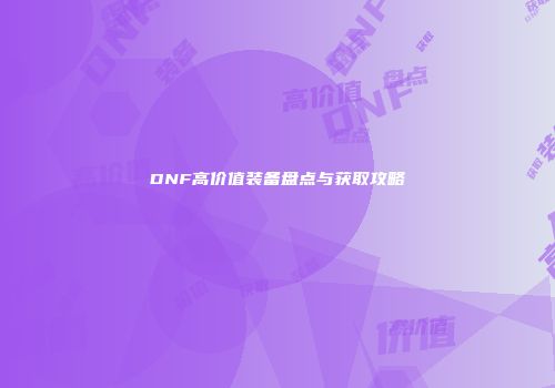 DNF高价值装备盘点与获取攻略