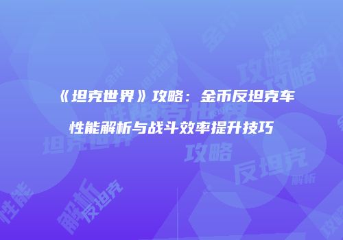 《坦克世界》攻略：金币反坦克车性能解析与战斗效率提升技巧