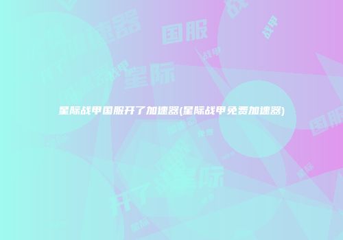 星际战甲国服开了加速器(星际战甲免费加速器)