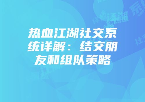 热血江湖社交系统详解：结交朋友和组队策略