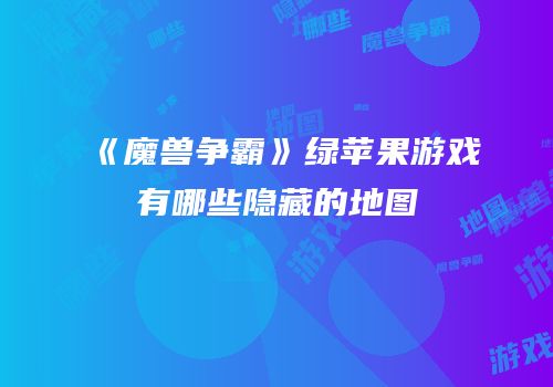 《魔兽争霸》绿苹果游戏有哪些隐藏的地图