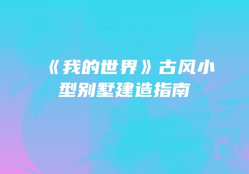 《我的世界》古风小型别墅建造指南