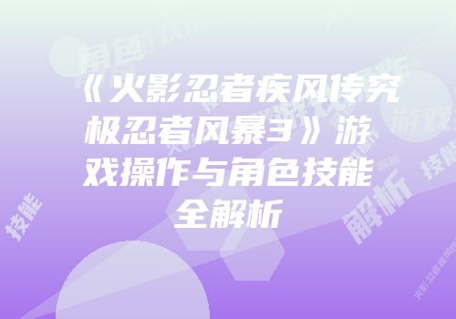 《火影忍者疾风传究极忍者风暴3》游戏操作与角色技能全解析