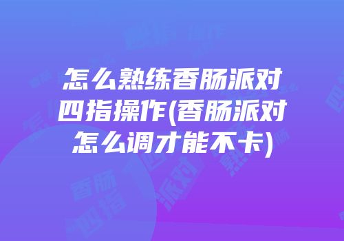 怎么熟练香肠派对四指操作(香肠派对怎么调才能不卡)