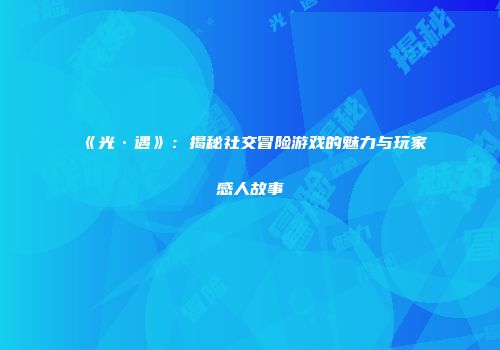 《光·遇》：揭秘社交冒险游戏的魅力与玩家感人故事
