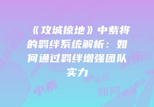 《攻城掠地》中紫将的羁绊系统解析：如何通过羁绊增强团队实力