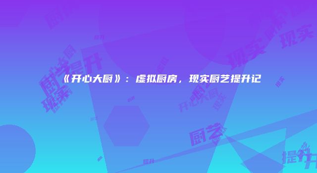 《开心大厨》：虚拟厨房，现实厨艺提升记