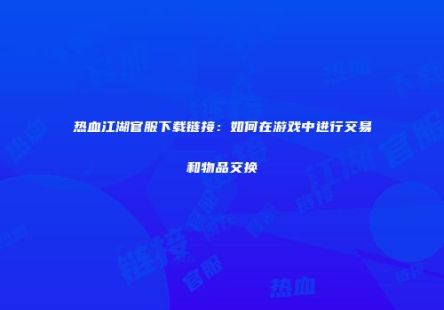 热血江湖官服下载链接：如何在游戏中进行交易和物品交换