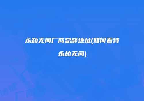 永劫无间厂商总部地址(如何看待永劫无间)