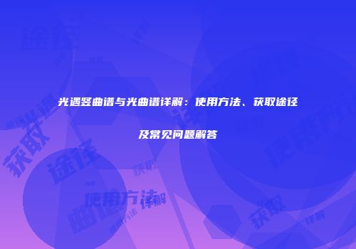 光遇竖曲谱与光曲谱详解：使用方法、获取途径及常见问题解答