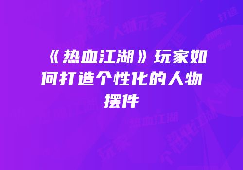 《热血江湖》玩家如何打造个性化的人物摆件