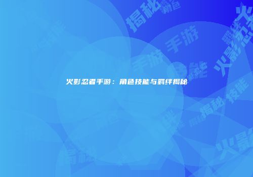 火影忍者手游：角色技能与羁绊揭秘